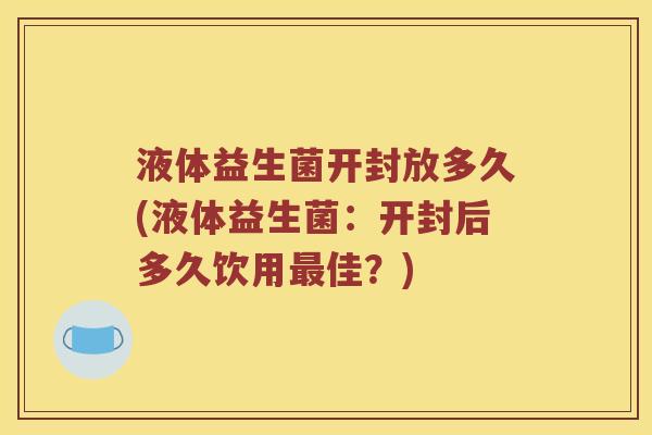 液体益生菌开封放多久(液体益生菌：开封后多久饮用最佳？)