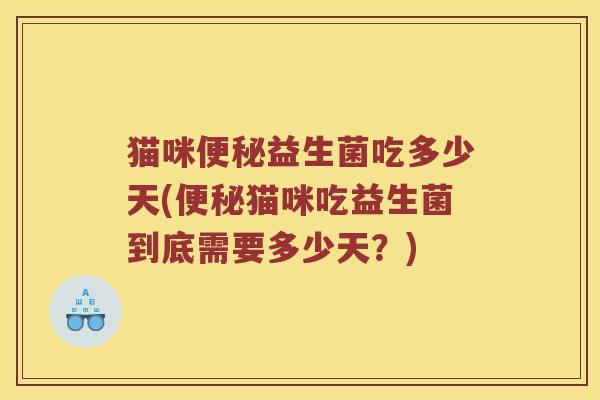猫咪便秘益生菌吃多少天(便秘猫咪吃益生菌到底需要多少天？)