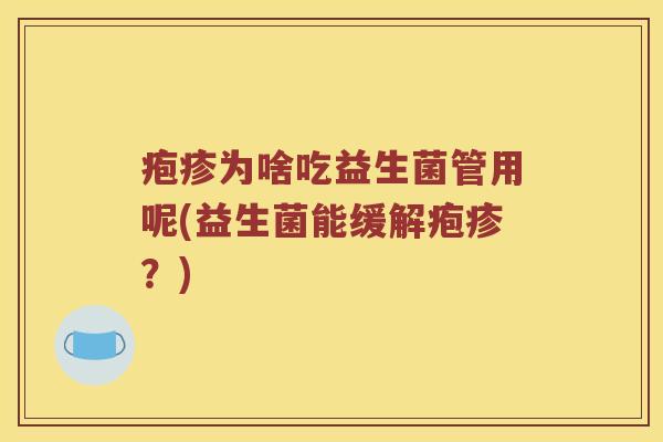 疱疹为啥吃益生菌管用呢(益生菌能缓解疱疹?) 疱疹为啥吃益生菌管用呢(益生菌能缓解疱疹?)