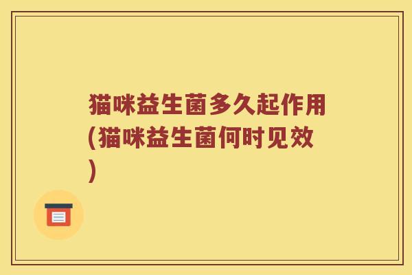 猫咪益生菌多久起作用(猫咪益生菌何时见效) 猫咪益生菌多久起作用(猫咪益生菌何时见效)