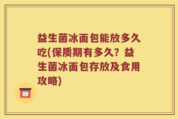 益生菌冰面包能放多久吃(保质期有多久？益生菌冰面包存放及食用攻略)