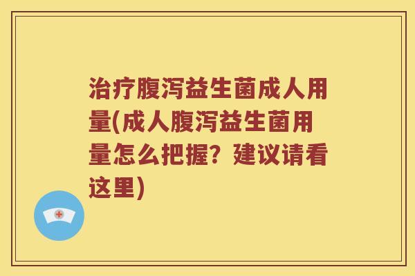 治疗腹泻益生菌成人用量(成人腹泻益生菌用量怎么把握？建议请看这里)