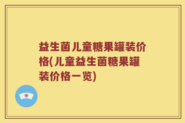 益生菌儿童糖果罐装价格(儿童益生菌糖果罐装价格一览)