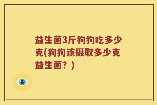益生菌3斤狗狗吃多少克(狗狗该摄取多少克益生菌？)