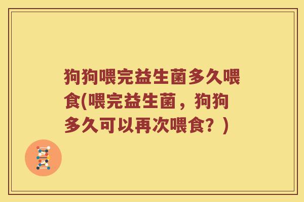 狗狗喂完益生菌多久喂食(喂完益生菌，狗狗多久可以再次喂食？)