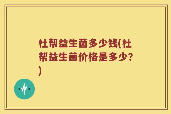 杜帮益生菌多少钱(杜帮益生菌价格是多少？)