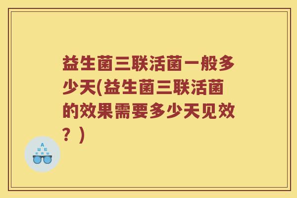 益生菌三联活菌一般多少天(益生菌三联活菌的效果需要多少天见效？)