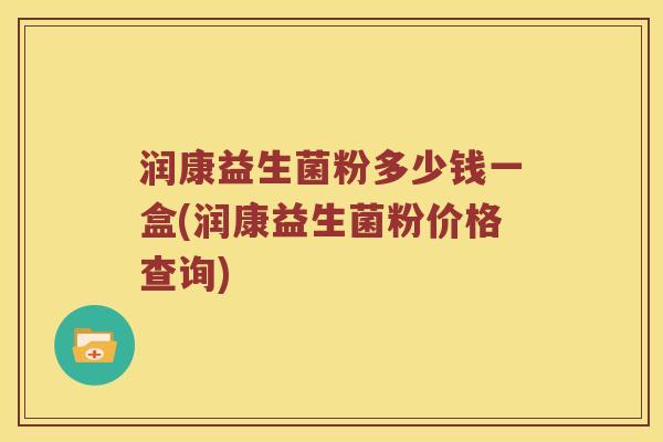 润康益生菌粉多少钱一盒(润康益生菌粉价格查询) 润康益生菌粉多少钱一盒(润康益生菌粉价格查询)