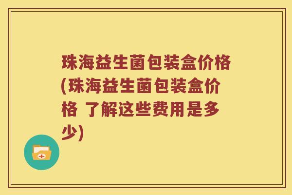 珠海益生菌包装盒价格(珠海益生菌包装盒价格 了解这些费用是多少)