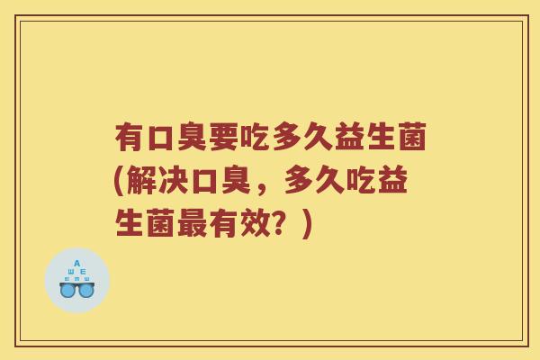 有口臭要吃多久益生菌(解决口臭，多久吃益生菌最有效？)