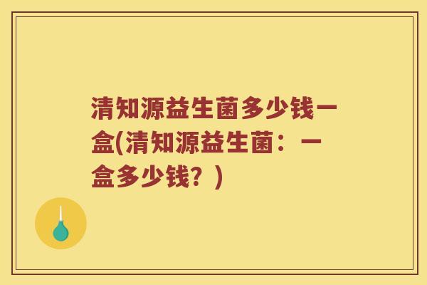 清知源益生菌多少钱一盒(清知源益生菌：一盒多少钱？)