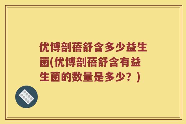 优博剖蓓舒含多少益生菌(优博剖蓓舒含有益生菌的数量是多少？)
