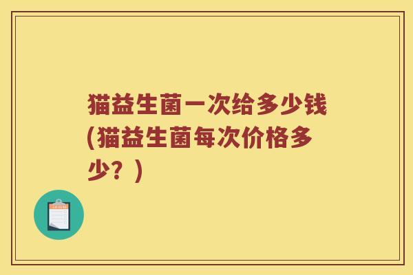猫益生菌一次给多少钱(猫益生菌每次价格多少？)
