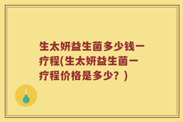 生太妍益生菌多少钱一疗程(生太妍益生菌一疗程价格是多少？)