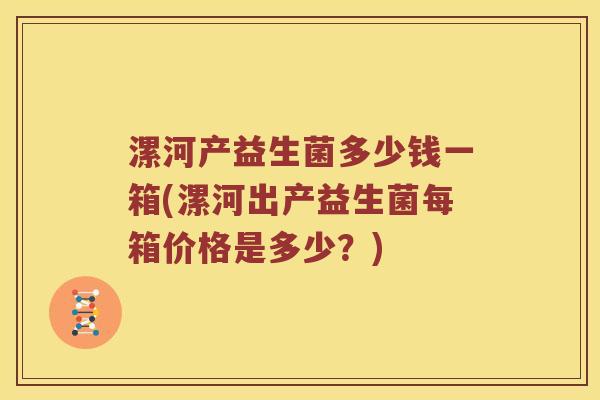 漯河产益生菌多少钱一箱(漯河出产益生菌每箱价格是多少？)