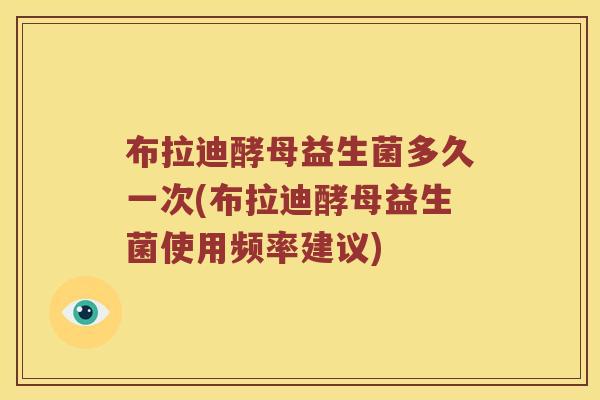 布拉迪酵母益生菌多久一次(布拉迪酵母益生菌使用频率建议) 布拉迪酵母益生菌多久一次(布拉迪酵母益生菌使用频率建议)