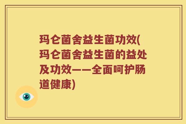 玛仑菌舍益生菌功效(玛仑菌舍益生菌的益处及功效——全面呵护肠道健康)