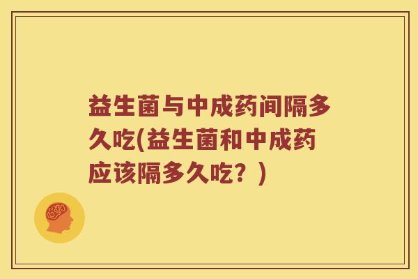 益生菌与中成药间隔多久吃(益生菌和中成药应该隔多久吃？)