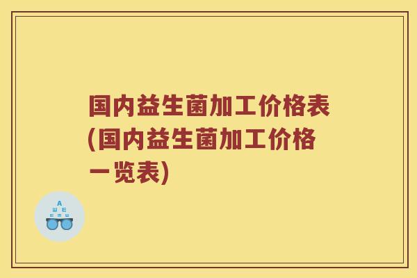 国内益生菌加工价格表(国内益生菌加工价格一览表)