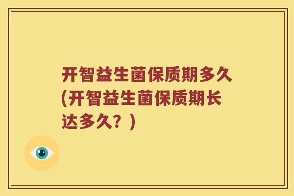 开智益生菌保质期多久(开智益生菌保质期长达多久？)