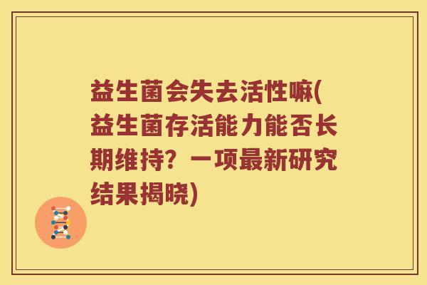 益生菌会失去活性嘛(益生菌存活能力能否长期维持？一项最新研究结果揭晓)