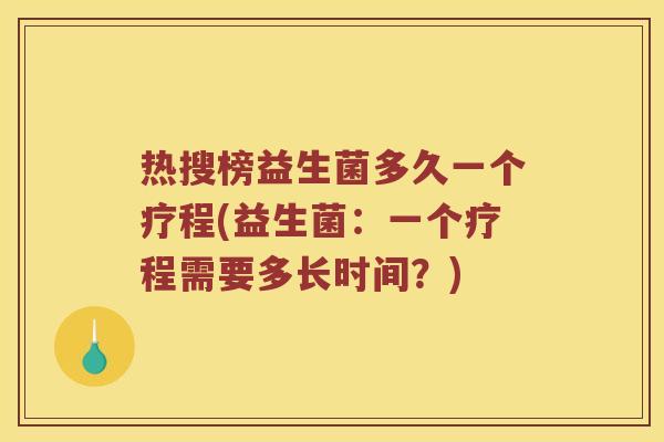 热搜榜益生菌多久一个疗程(益生菌：一个疗程需要多长时间？)