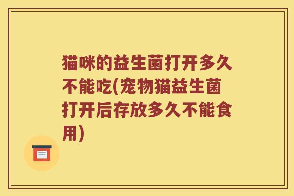 猫咪的益生菌打开多久不能吃(宠物猫益生菌打开后存放多久不能食用) 猫咪的益生菌打开多久不能吃(宠物猫益生菌打开后存放多久不能食用)
