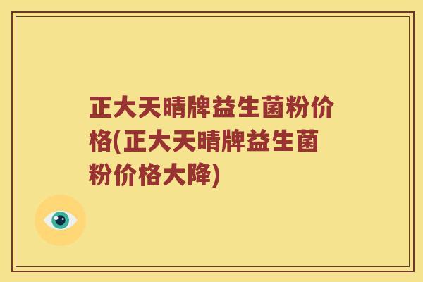 正大天晴牌益生菌粉价格(正大天晴牌益生菌粉价格大降)