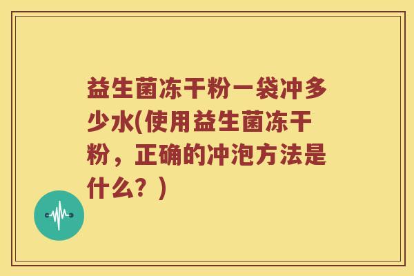 益生菌冻干粉一袋冲多少水(使用益生菌冻干粉，正确的冲泡方法是什么？)