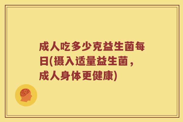 成人吃多少克益生菌每日(摄入适量益生菌，成人身体更健康)