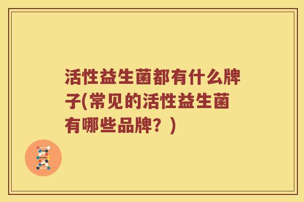 活性益生菌都有什么牌子(常见的活性益生菌有哪些品牌？)