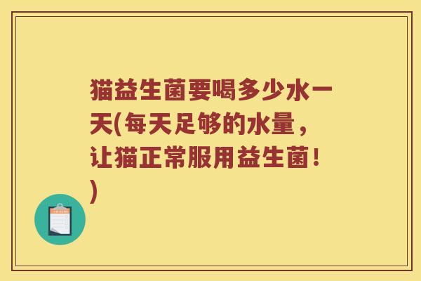 猫益生菌要喝多少水一天(每天足够的水量，让猫正常服用益生菌！)