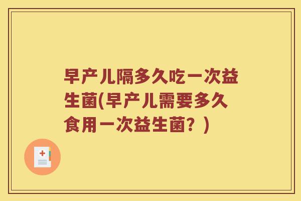 早产儿隔多久吃一次益生菌(早产儿需要多久食用一次益生菌？)