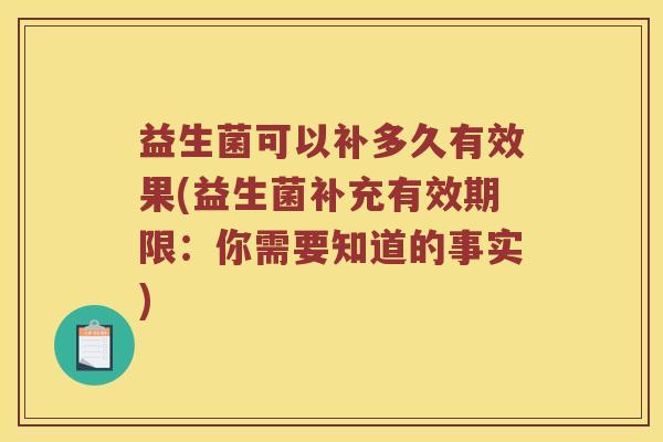 益生菌可以补多久有效果(益生菌补充有效期限:你需要知道的事实) 益生菌可以补多久有效果(益生菌补充有效期限:你需要知道的事实)