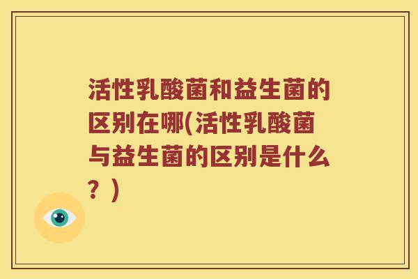 活性乳酸菌和益生菌的区别在哪(活性乳酸菌与益生菌的区别是什么？)