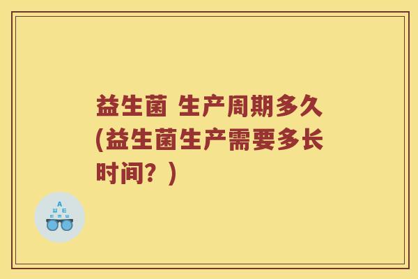 益生菌 生产周期多久(益生菌生产需要多长时间?) 益生菌 生产周期多久(益生菌生产需要多长时间?)