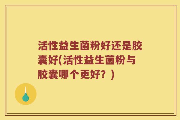 活性益生菌粉好还是胶囊好(活性益生菌粉与胶囊哪个更好？)