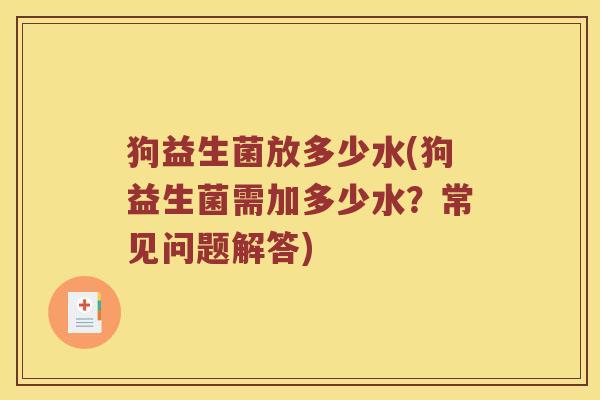 狗益生菌放多少水(狗益生菌需加多少水?常见问题解答) 狗益生菌放多少水(狗益生菌需加多少水?常见问题解答)