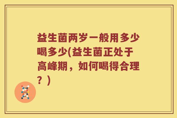 益生菌两岁一般用多少喝多少(益生菌正处于高峰期，如何喝得合理？)