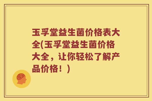 玉孚堂益生菌价格表大全(玉孚堂益生菌价格大全,让你轻松了解产品价格!) 玉孚堂益生菌价格表大全(玉孚堂益生菌价格大全,让你轻松了解产品价格!)