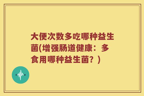 大便次数多吃哪种益生菌(增强肠道健康：多食用哪种益生菌？)