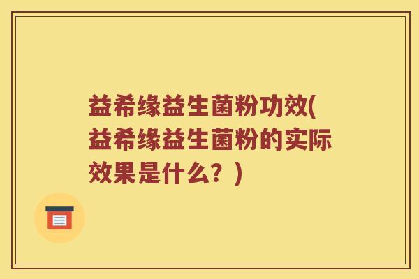 益希缘益生菌粉功效(益希缘益生菌粉的实际效果是什么？)
