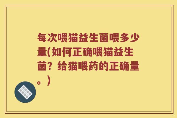 每次喂猫益生菌喂多少量(如何正确喂猫益生菌？给猫喂药的正确量。)