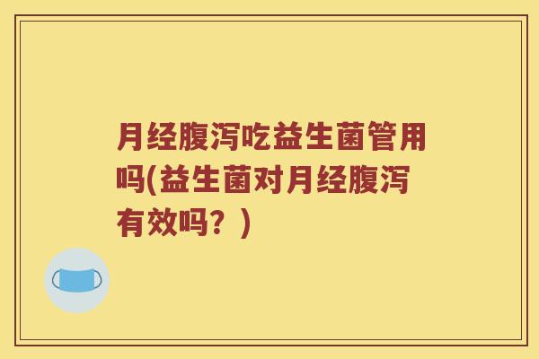 月经腹泻吃益生菌管用吗(益生菌对月经腹泻有效吗？)