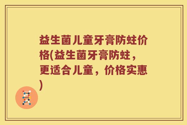 益生菌儿童牙膏防蛀价格(益生菌牙膏防蛀，更适合儿童，价格实惠)