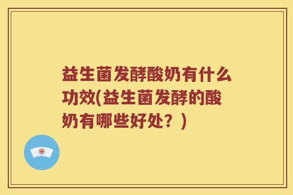 益生菌发酵酸奶有什么功效(益生菌发酵的酸奶有哪些好处？)
