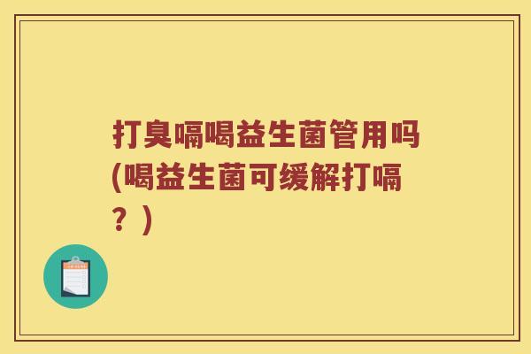 打臭嗝喝益生菌管用吗(喝益生菌可缓解打嗝？)