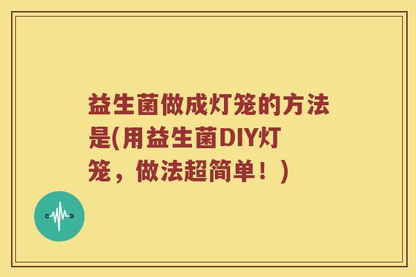 益生菌做成灯笼的方法是(用益生菌DIY灯笼，做法超简单！)