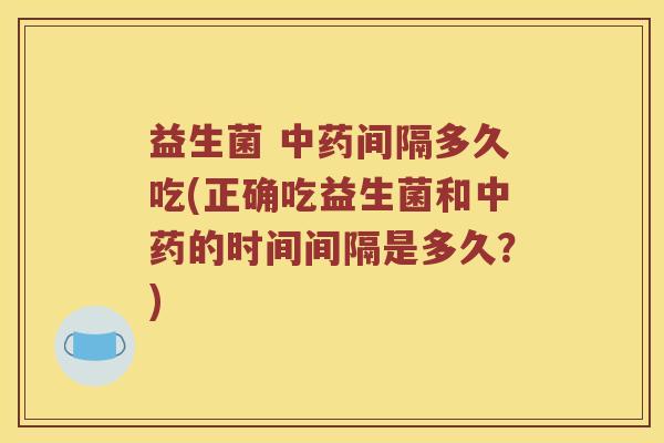 益生菌 中药间隔多久吃(正确吃益生菌和中药的时间间隔是多久？)