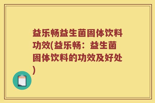 益乐畅益生菌固体饮料功效(益乐畅：益生菌固体饮料的功效及好处)